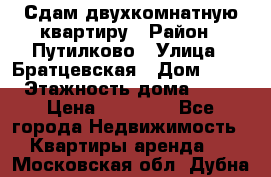 Сдам двухкомнатную квартиру › Район ­ Путилково › Улица ­ Братцевская › Дом ­ 12 › Этажность дома ­ 17 › Цена ­ 35 000 - Все города Недвижимость » Квартиры аренда   . Московская обл.,Дубна г.